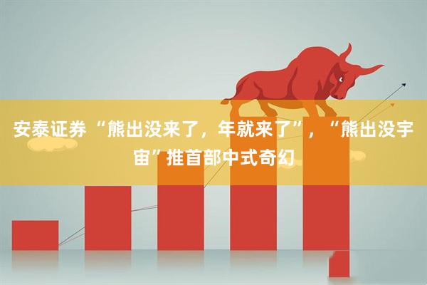 安泰证券 “熊出没来了，年就来了”，“熊出没宇宙”推首部中式奇幻