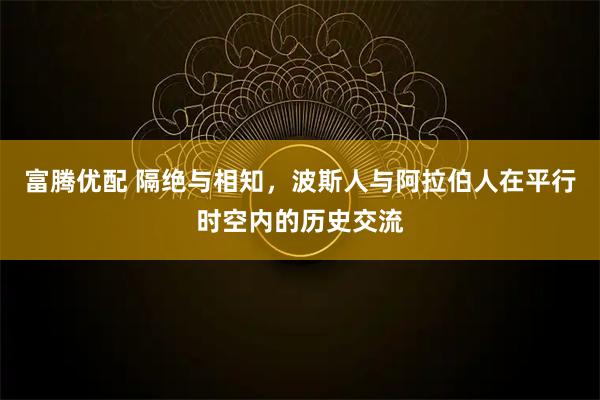富腾优配 隔绝与相知，波斯人与阿拉伯人在平行时空内的历史交流