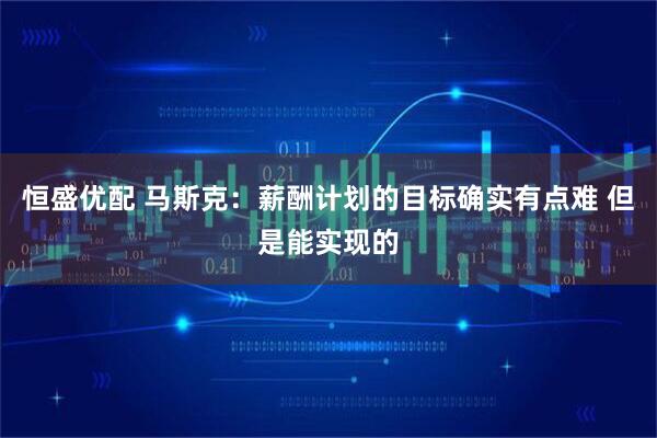恒盛优配 马斯克：薪酬计划的目标确实有点难 但是能实现的